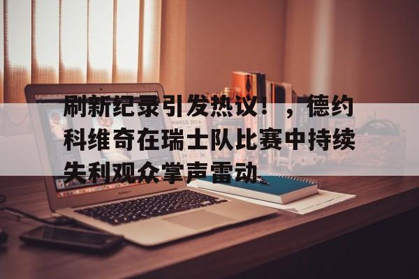 刷新纪录引发热议！，德约科维奇在瑞士队比赛中持续失利观众掌声雷动的简单介绍-开云体育官网