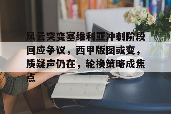 风云突变塞维利亚冲刺阶段回应争议，西甲版图或变，质疑声仍在，轮换策略成焦点的简单介绍-开云体育登录