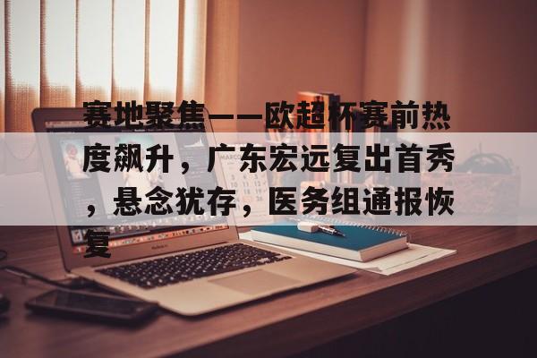 关于赛地聚焦——欧超杯赛前热度飙升，广东宏远复出首秀，悬念犹存，医务组通报恢复的信息-开云体育在线