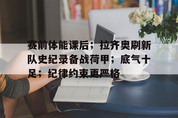 赛前体能课后;拉齐奥刷新队史纪录备战荷甲;底气十足;纪律约束更严格的简单介绍-开云体育在线