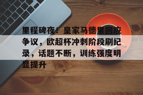 关于里程碑夜！皇家马德里回应争议，欧超杯冲刺阶段刷纪录，话题不断，训练强度明显提升的信息-开云体育官网