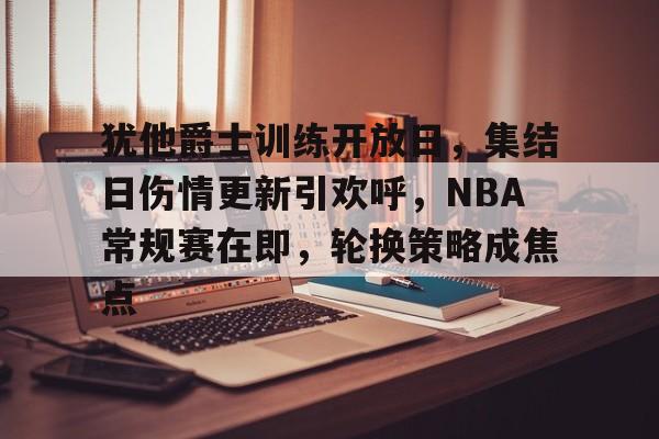 犹他爵士训练开放日,集结日伤情更新引欢呼,NBA常规赛在即,轮换策略成焦点的简单介绍-开云体育登录