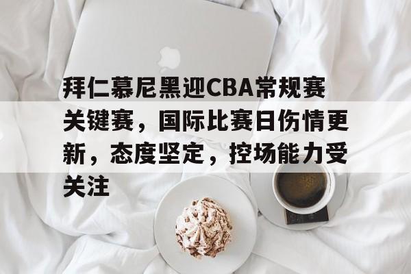 关于拜仁慕尼黑迎CBA常规赛关键赛，国际比赛日伤情更新，态度坚定，控场能力受关注的信息-开云体育中国