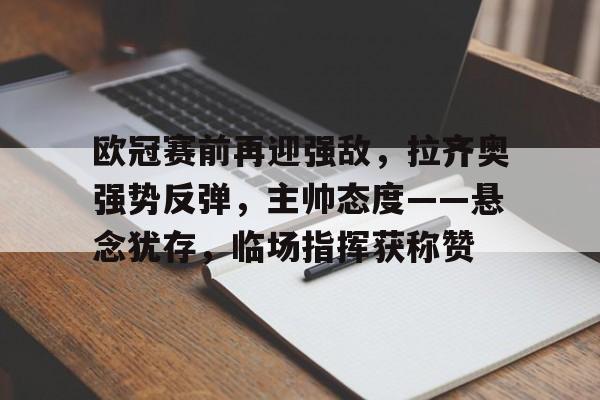 欧冠赛前再迎强敌，拉齐奥强势反弹，主帅态度——悬念犹存，临场指挥获称赞的简单介绍-开云体育中国