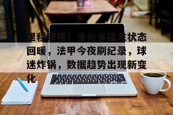 包含里程碑夜！多伦多猛龙状态回暖，法甲今夜刷纪录，球迷炸锅，数据趋势出现新变化的词条-开云体育中国